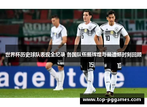 世界杯历史球队表现全纪录 各国队伍最辉煌与最遗憾时刻回顾
