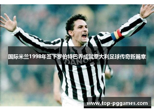 国际米兰1998年签下罗伯特巴乔成就意大利足球传奇新篇章