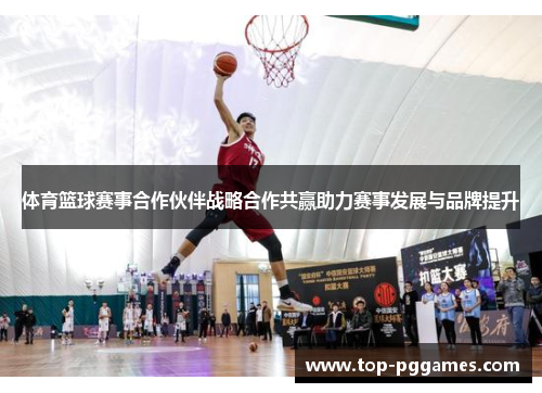 体育篮球赛事合作伙伴战略合作共赢助力赛事发展与品牌提升