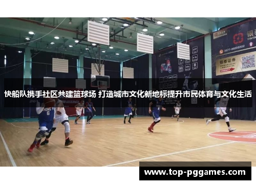 快船队携手社区共建篮球场 打造城市文化新地标提升市民体育与文化生活