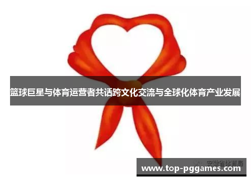 篮球巨星与体育运营者共话跨文化交流与全球化体育产业发展