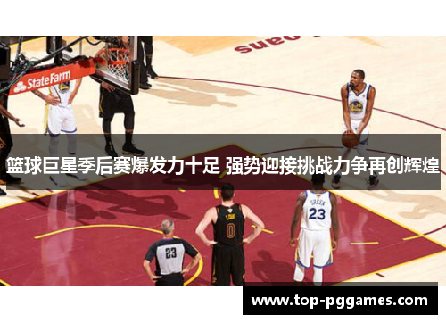 篮球巨星季后赛爆发力十足 强势迎接挑战力争再创辉煌