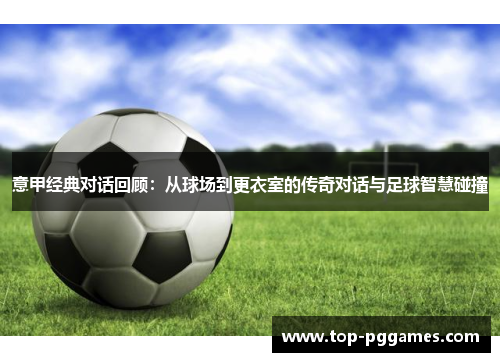 意甲经典对话回顾：从球场到更衣室的传奇对话与足球智慧碰撞