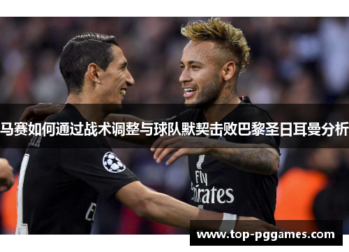 马赛如何通过战术调整与球队默契击败巴黎圣日耳曼分析