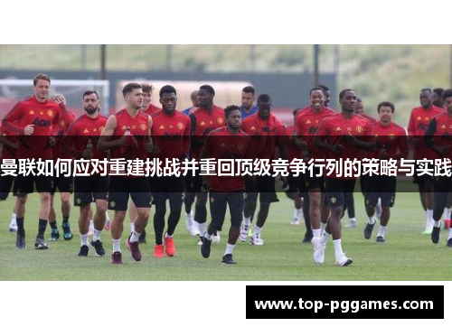 曼联如何应对重建挑战并重回顶级竞争行列的策略与实践