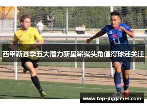 西甲新赛季五大潜力新星崭露头角值得球迷关注