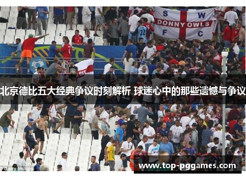 北京德比五大经典争议时刻解析 球迷心中的那些遗憾与争议 北京德比五大经典争议时刻解析 球迷心中的那些遗憾与争议