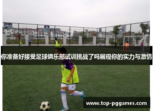 你准备好接受足球俱乐部试训挑战了吗展现你的实力与激情