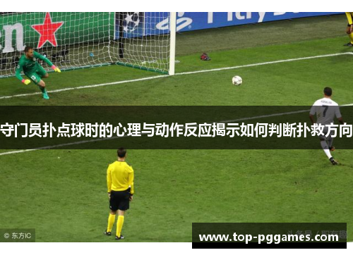 守门员扑点球时的心理与动作反应揭示如何判断扑救方向