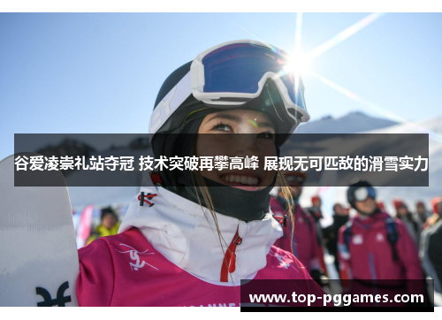谷爱凌崇礼站夺冠 技术突破再攀高峰 展现无可匹敌的滑雪实力
