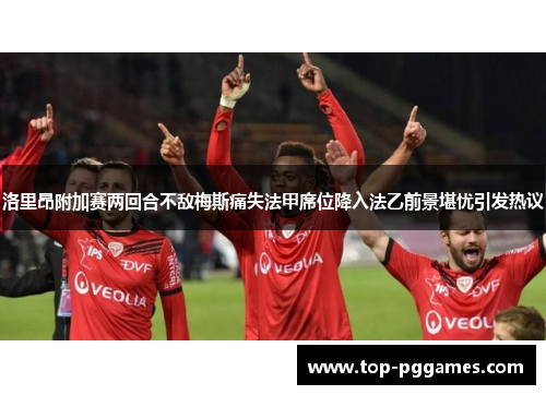 洛里昂附加赛两回合不敌梅斯痛失法甲席位降入法乙前景堪忧引发热议 洛里昂附加赛两回合不敌梅斯痛失法甲席位降入法乙前景堪忧引发热议