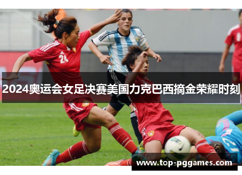 2024奥运会女足决赛美国力克巴西摘金荣耀时刻 2024奥运会女足决赛美国力克巴西摘金荣耀时刻