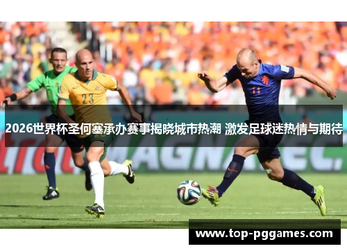 2026世界杯圣何塞承办赛事揭晓城市热潮 激发足球迷热情与期待 2026世界杯圣何塞承办赛事揭晓城市热潮 激发足球迷热情与期待