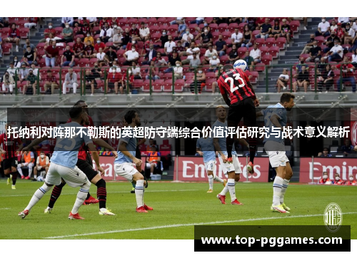 托纳利对阵那不勒斯的英超防守端综合价值评估研究与战术意义解析 托纳利对阵那不勒斯的英超防守端综合价值评估研究与战术意义解析
